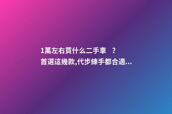 1萬左右買什么二手車？首選這幾款,代步練手都合適！